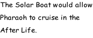 The Solar Boat would allow Pharaoh to cruise in the After Life.