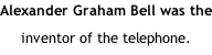 Alexander Graham Bell was the inventor of the telephone.