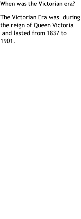 When was the Victorian era?  The Victorian Era was  during the reign of Queen Victoria  and lasted from 1837 to 1901.